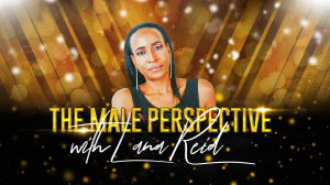 The Male Perspective with Lana Reid