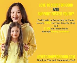 Love to shop for Good and support foster youth? Participate in Recruiting for good to do something good for you and the community too! Visit LovetoShopforGood.com
