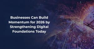 Businesses Can Build Momentum for 2026 by Strengthening Digital Foundations Today