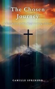 Camille Springer’s The Chosen Journey: A Testimony of the High Calling of God Chronicled a Journey of Faith, Warfare, and Obedience