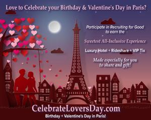 Love to Celebrate Your Birthday and experience Valentine's Day in Paris? Participate in Recruiting for Good to earn the sweetest birthday trip to share and gift www.CelebrateLoversDay.com Made Just for You!