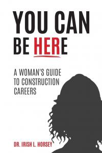 Book cover of "You Can Be Here: A Woman’s Guide to Construction Careers," by Dr. Irish L. Horsey.