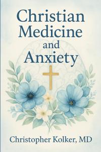 Christian Medicine and Anxiety: The Etiology and Treatment of Anxiety for All Who Proclaim Jesus Christ as Their Savior