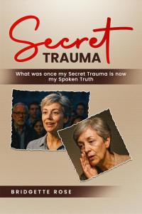 Secret Trauma: What was once my Secret Trauma is now my Spoken Truth by Bridgette Rose