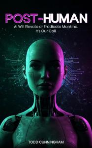Post-Human: AI Will Elevate or Eradicate Mankind. It’s Our Call. by Todd Cunningham