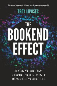 The Bookend Effect: Hack Your Day, Rewire Your Mind, Rewrite Your Life by Troy F. Liposec