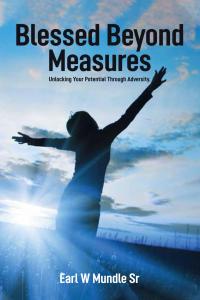 Blessed Beyond Measures: Unlocking Your Potential Through Adversity by Earl W Mundle Sr.