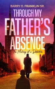 Through My Father’s Absence:: The Making of a Detective by Barry O.  Franklin Sr.