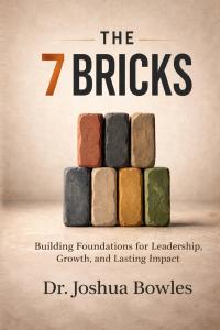 The 7 Bricks: Building Foundations for Leadership, Growth, and Lasting Impact by Dr. Joshua Bowles