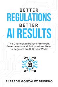 Better Regulations, Better AI Results book cover by policy innovator Alfredo González Briseño, a guide to AI governance and regulation for policymakers and government leaders.