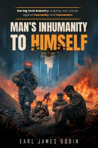 Big Tech Industry Ongoing War Crimes Against Humanity and Humanism: "Man's inhumanity to himself": War Crimes Against Humanity by Earl James Gobin
