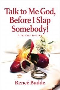 Talk to Me God, Before I Slap Somebody! A Personal Journey by Reneé Budde