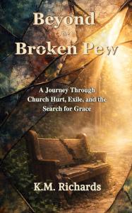 Beyond the Broken Pew: A Journey Through Church Hurt, Exile, and the Search for Grace by K.M. Richards