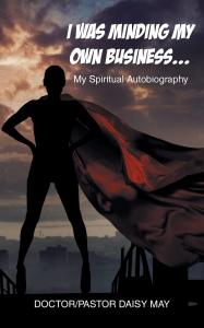 I Was Minding My Own Business...: My Spiritual Autobiography by Doctor-Pastor Daisy May