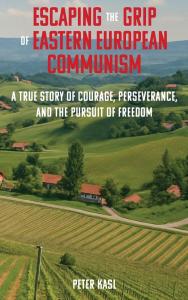 Escaping the Grip of Eastern European Communism: A True Story of Courage, Perseverance, and the Pursuit of Freedom by Peter Kasl