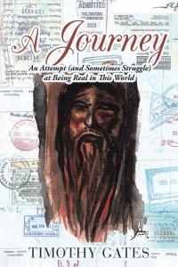 A Journey: An Attempt (and Sometimes Struggle) at Being Real in This World by Timothy Gates