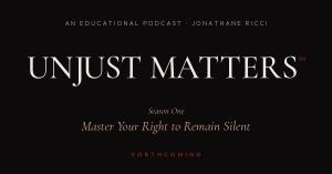 UNJUST MATTERS™ podcast wordmark in cream serif type on a dark background, with the subtitle "Season One — Master Your Right to Remain Silent" below.