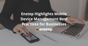 Enstep Highlights Mobile Device Management Best Practices for Businesses