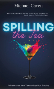 Spilling the Tea - Adventures in a Texas Gay Bar Empire - A Memoir of chosen family, cultural history, entrepreneurship, hospitality, and reinvention