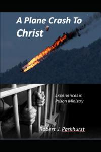 A Plane Crash To Christ: Experiences In Prison Ministry by Robert Parkhurst