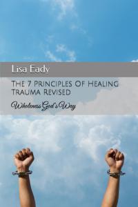 The 7 Principles Of Healing Trauma Revised: Healing Trauma The Biblical Way by Lisa H Eady