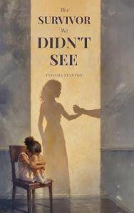 The Survivor We Didn't See Gives Voice To Healing, Resilience, And The Journey Beyond Trauma by Tyissha Stanton