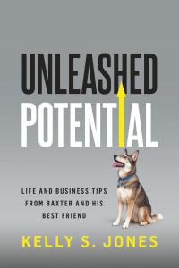 Unleashed Potential: Life and Business Tips from Baxter and His Best Friend by Mr. Kelly S Jones
