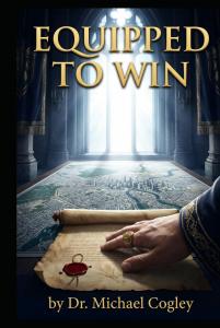 EQUIPPED TO WIN: BLUEPRINT FOR ADVANCING THE KINGDOM IN EVERYDAY LIFE by Dr. Michael Cogley