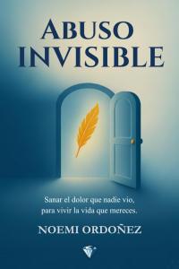 ABUSO INVISIBLE: Sanar el Dolor que Nadie Vio, Para Vivir la Vida que Mereces (Spanish Edition) by Noemi Ordonez