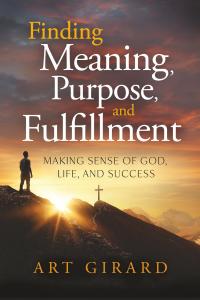 Finding Meaning, Purpose, and Fulfillment: Making Sense of God, Life, and Success by Art Girard