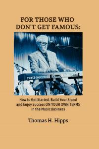 For Those Who Don't Get Famous: How to Get Started, Build Your Brand and Enjoy Success ON YOUR OWN TERMS in the Music Business by Thomas H. Hipps