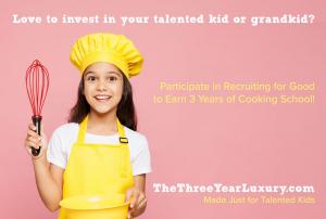 love to invest in your or grandkid? participate in Recruiting for Good to earn 3 years of cooking school www.The3YearLuxury.com Made Just for Talented Kids!