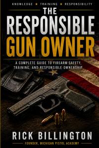 THE RESPONSIBLE GUN OWNER: What Every Armed Citizen Must Understand About Safety, Judgment, Self-Defense, and the True Responsibility of Carrying a Firearm by Rick Billington