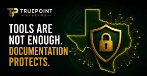 TruePoint Systems cybersecurity graphic showing a Texas outline with a shield and lock, alongside the message “Tools Are Not Enough. Documentation Protects.”