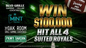 Win $100,000 when all four suited royals hit during pro football at participating PKWY Taverns, BLVD Grille, The Oak Room and The Mint Tavern.