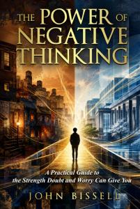 THE POWER OF NEGATIVE THINKING: A Practical Guide to the Strength Doubt and Worry Can Give You by John Bissell
