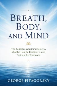 Breath, Body, and Mind: The Peaceful Warrior's Guide to Mindful Health, Resilience and Optimal Performance by George Pitagorsky