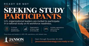 Recruitment graphic for JANSON Research & Strategy’s Ready or Not study stating “Seeking Study Participants” and inviting U.S. organizational leaders in executive, learning and development, HR, operations, and related roles to participate through November