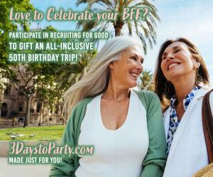 Love to Celebrate Your Most Meaningful Friendship? Participate in Recruiting for Good to Gift BFF 50th Birthday Trip www.3daystoParty.com Made Just for You!