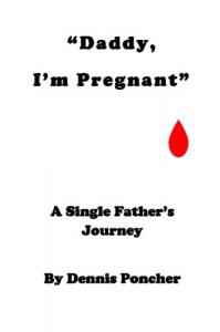 "Daddy, I'm Pregnant": A Single Father's Journey by Dennis Poncher
