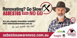 John Jarratt - Renovating? Go Slow! Are you playing renovation roulette? Visit asbestosawareness.com.au - it's not worth the risk. Asbestos is a no go logo with sponsor logos of Insight Communications, I-NEX and Asbestos Diseases Research Institute