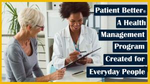 Patient Better, a health management program to assist everyday people like patients, caregivers, and family members, just like yourself to learn how to health manage medical care
