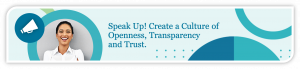 Speak Up! Create a Culture of Openness, Transparency and Trust.