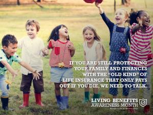 Living Benefits: Life insurance you don't have to die to use.