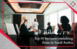 Top 05 business consulting firms in Saudi Arabia