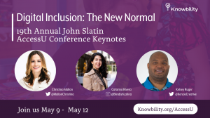 Headshots of Christina Mallon Twitter: @MallonChristina. Catarina Rivera Instagram: @BlindishLatina. Kelsey Ruger Twitter: @KenzieCreative. Digital Inclusion: The New Normal. 19th Annual John Slatin AccessU Conference. Join us May 9 -  May 12. Knowbility.