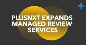 PLUSnxt Expands Managed Review Services