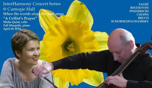 Misha Quint playing cello and Tali Morgulis watching on, on a blue background in front of a yellow flower; At the top it says "InterHarmony Concert Series @ Carnegie Hall When the words stop the soul sings 'A Cellist's Prayer' Misha Quint, cello Tali Morg