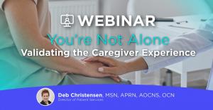 Main text reads: Webinar, “You Are Not Alone—Validating the Caregiver Experience” over photo of two women's hands, one comforting the other. Across the bottom, text reads Deb Christensen, MSN, APRN, AOCNS, OCN, Director of Patient Services, next to a smal