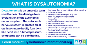 What is dysautonomia? Dysautonomia is an umbrella term used to describe damage to or dysfunction of the autonomic nervous system, which regulates all of the involuntary functions of our body like heart rate and blood pressure. Learn more at dysautonomiain